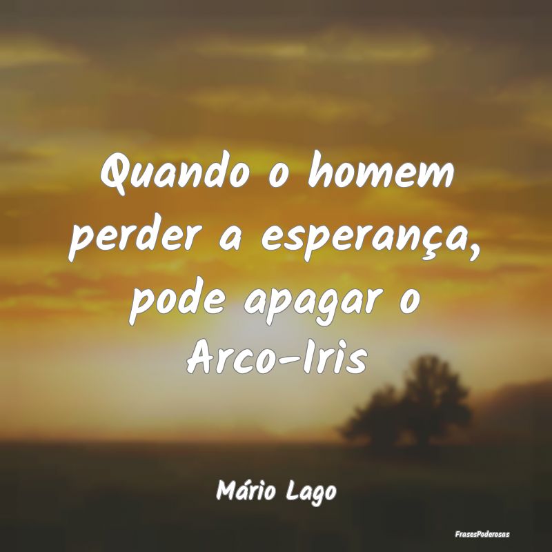 Quando o homem perder a esperança, pode apagar o ...