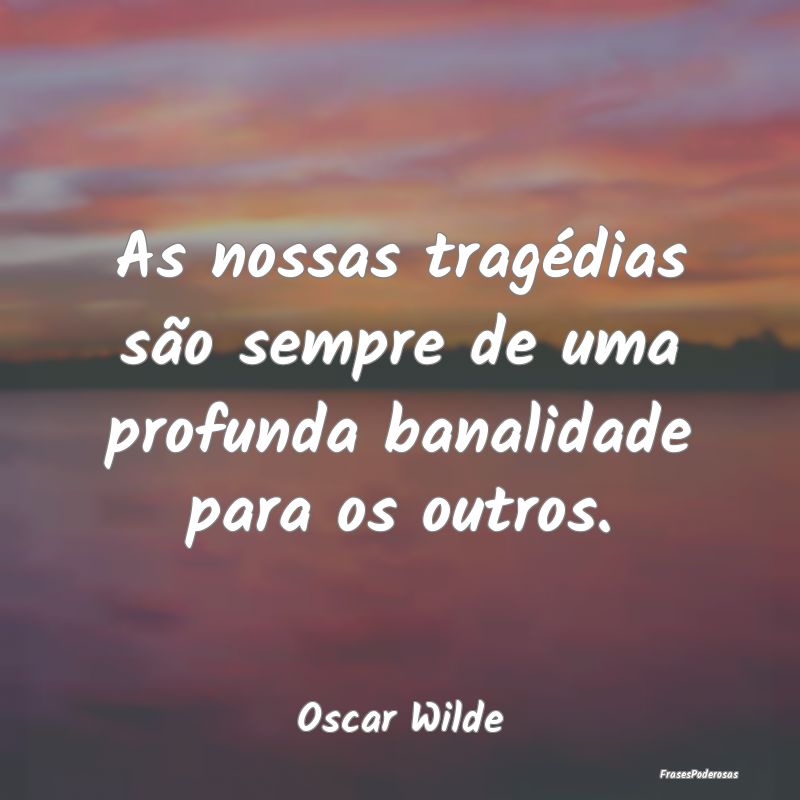 As nossas tragédias são sempre de uma profunda b...