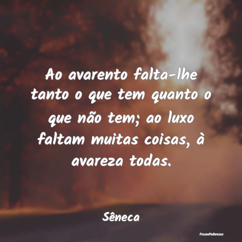 Ao avarento falta-lhe tanto o que tem quanto o que...