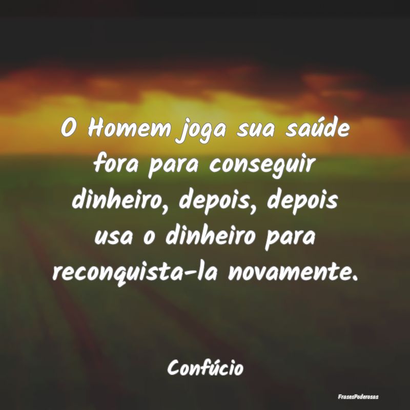O Homem joga sua saúde fora para conseguir dinhei... O Homem joga sua saúde fora para conseguir dinhei...