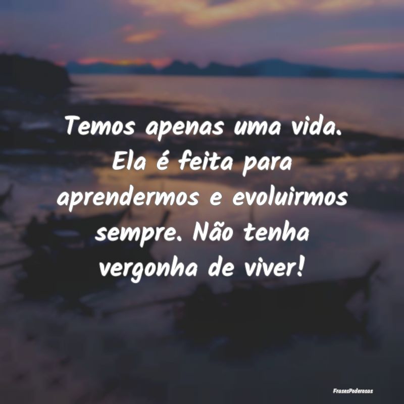 Temos apenas uma vida. Ela é feita para aprenderm... Temos apenas uma vida. Ela é feita para aprenderm...