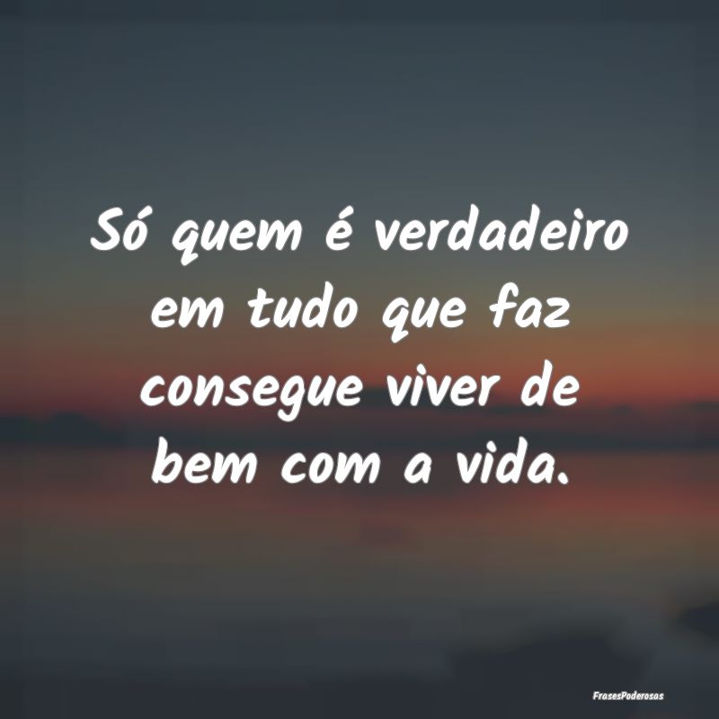 Só quem é verdadeiro em tudo que faz consegue vi...