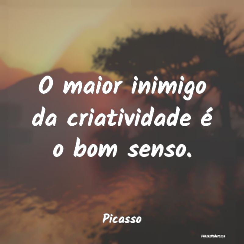 O maior inimigo da criatividade é o bom senso....