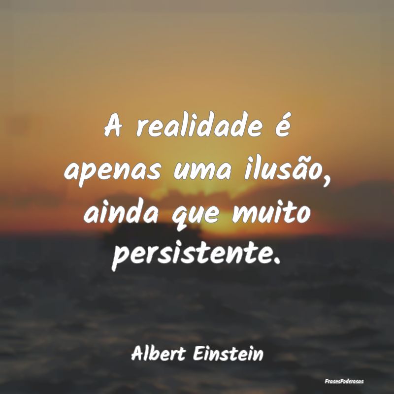 A realidade é apenas uma ilusão, ainda que muito...