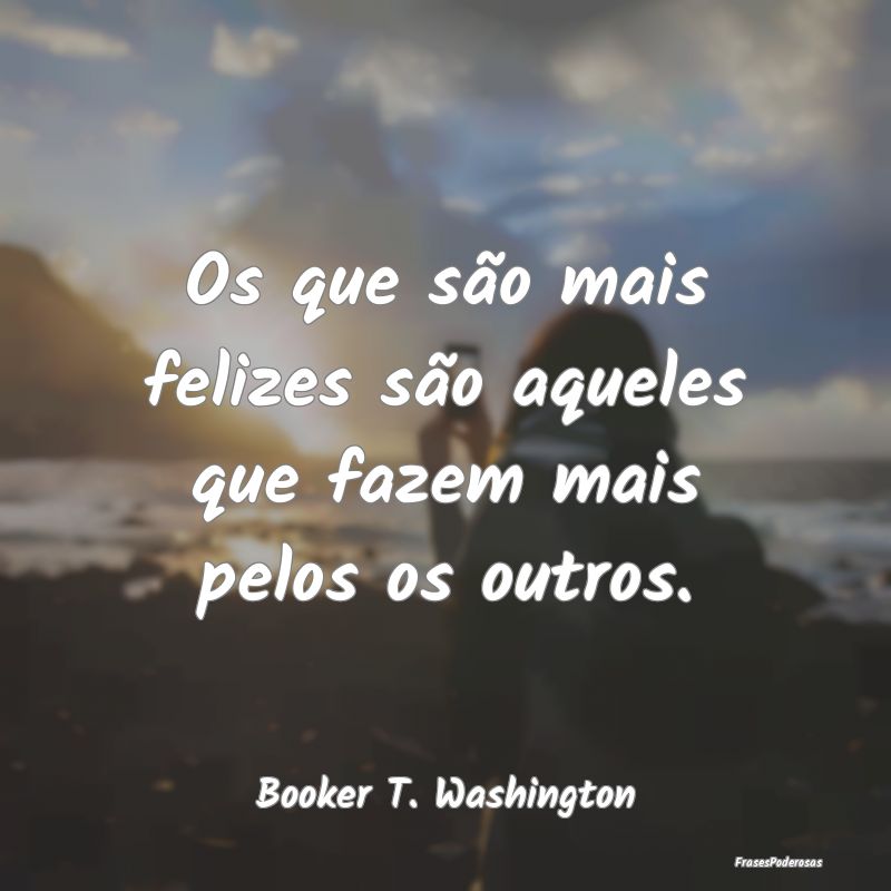 Os que são mais felizes são aqueles que fazem ma...