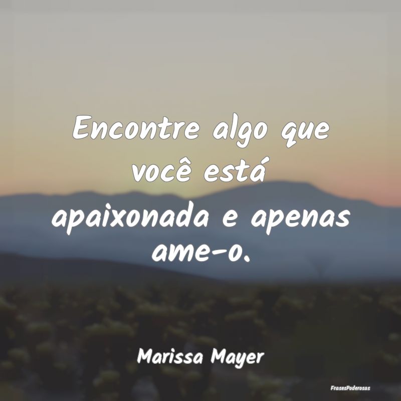 Encontre algo que você está apaixonada e apenas ...