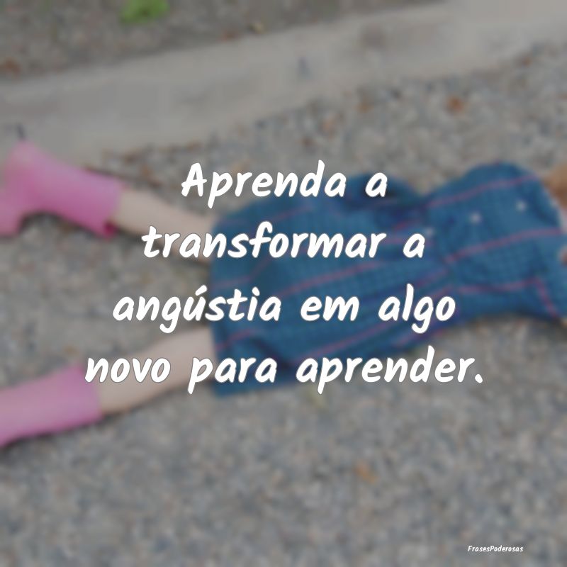 Aprenda a transformar a angústia em algo novo par...