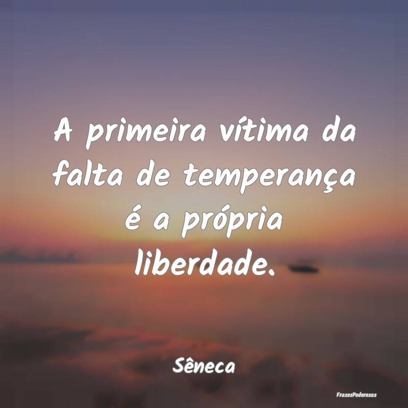 A primeira vítima da falta de temperança é a pr...