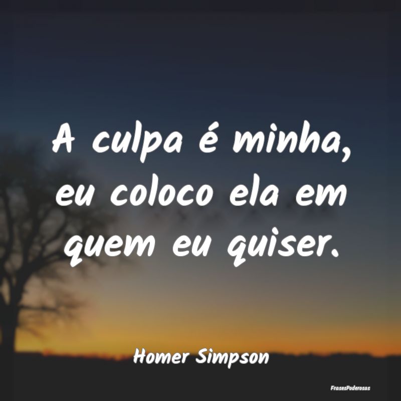 A culpa é minha, eu coloco ela em quem eu quiser....