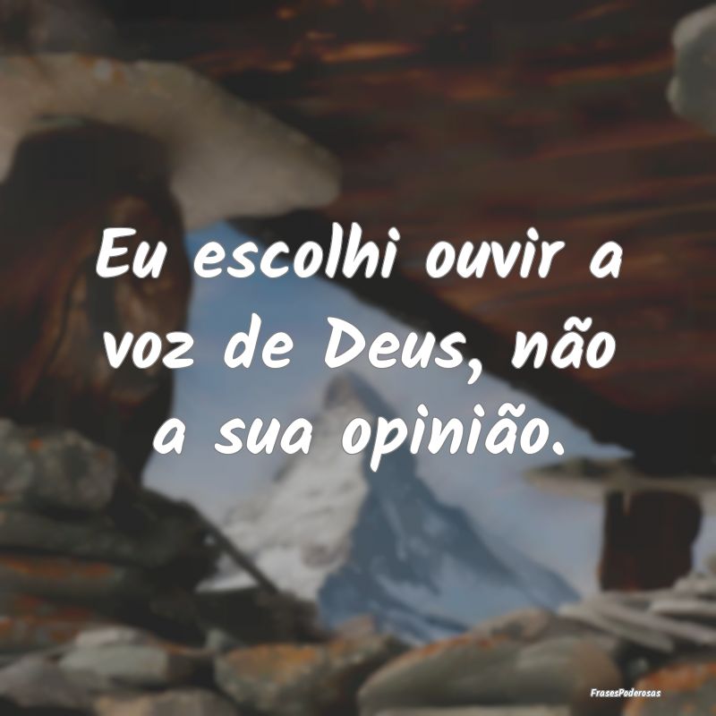 Eu escolhi ouvir a voz de Deus, não a sua opiniã...