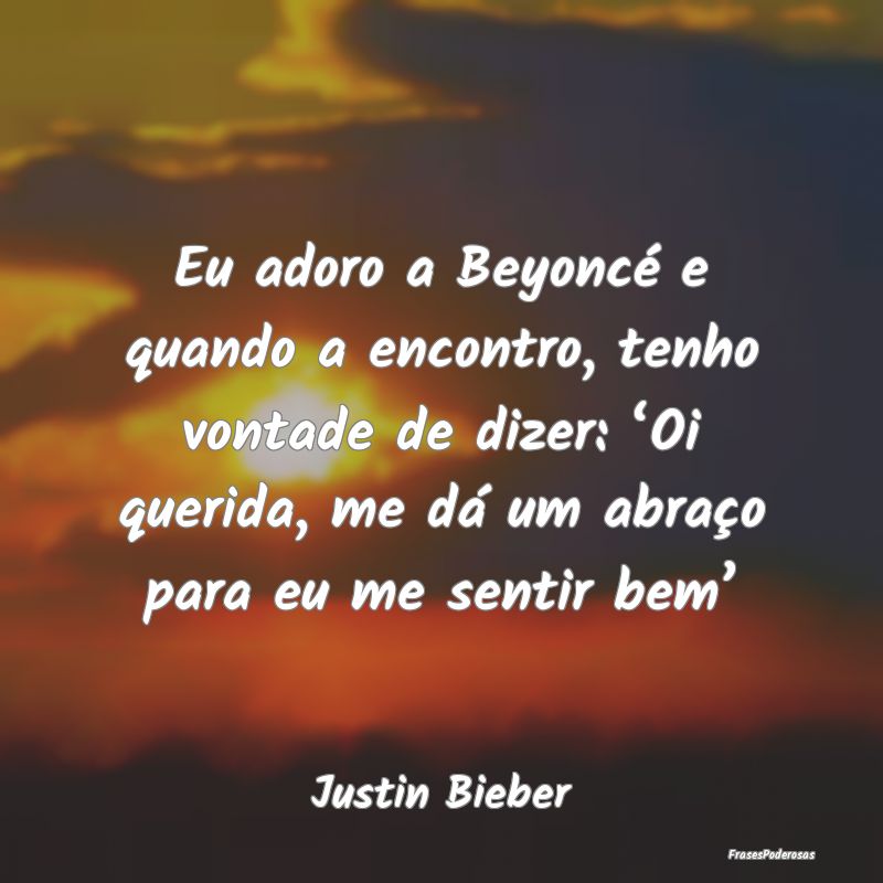 Eu adoro a Beyoncé e quando a encontro, tenho von... Eu adoro a Beyoncé e quando a encontro, tenho von...