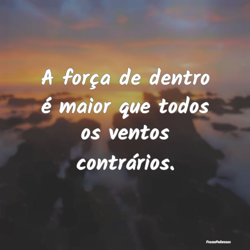 A força de dentro é maior que todos os ventos co...