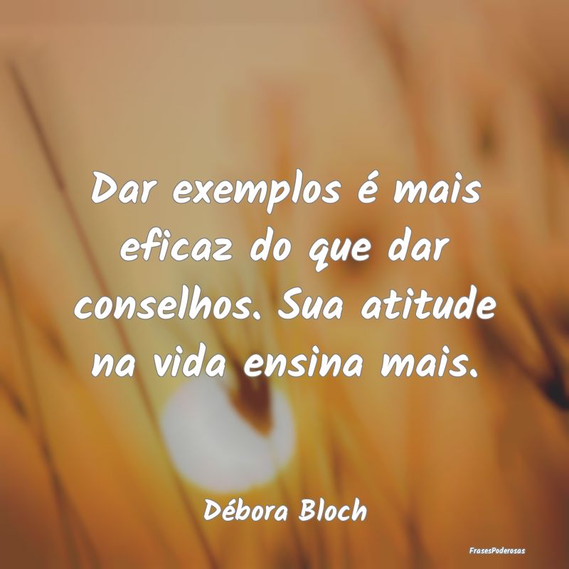 Dar exemplos é mais eficaz do que dar conselhos. ...