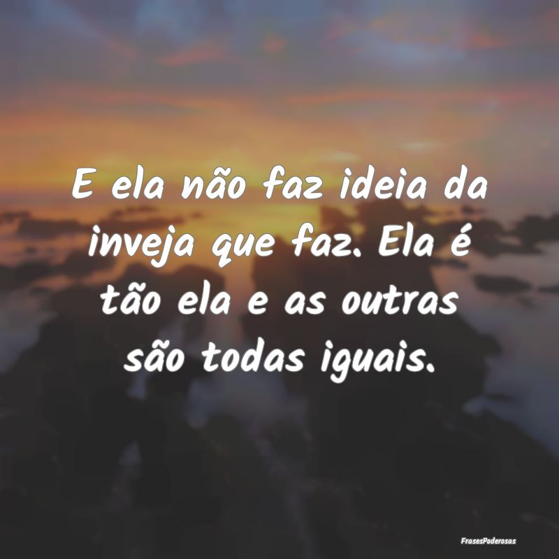 E ela não faz ideia da inveja que faz. Ela é tã...