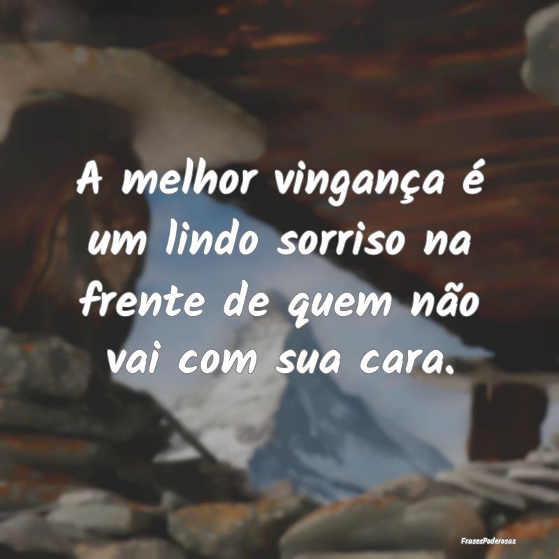 A melhor vingança é um lindo sorriso na frente d...