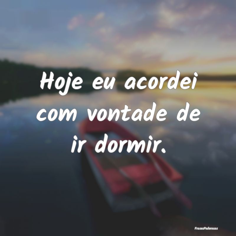 Hoje eu acordei com vontade de ir dormir.
...