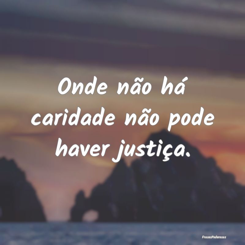 Onde não há caridade não pode haver justiça.
...