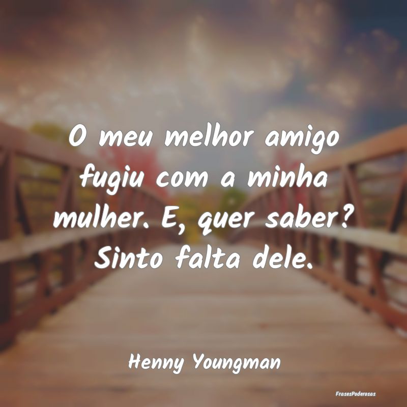 O meu melhor amigo fugiu com a minha mulher. E, qu...
