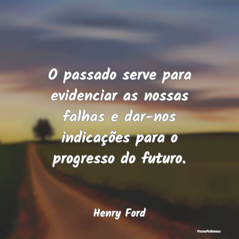 Frases de Progresso - O passado serve para evidenciar as nossas falhas e...