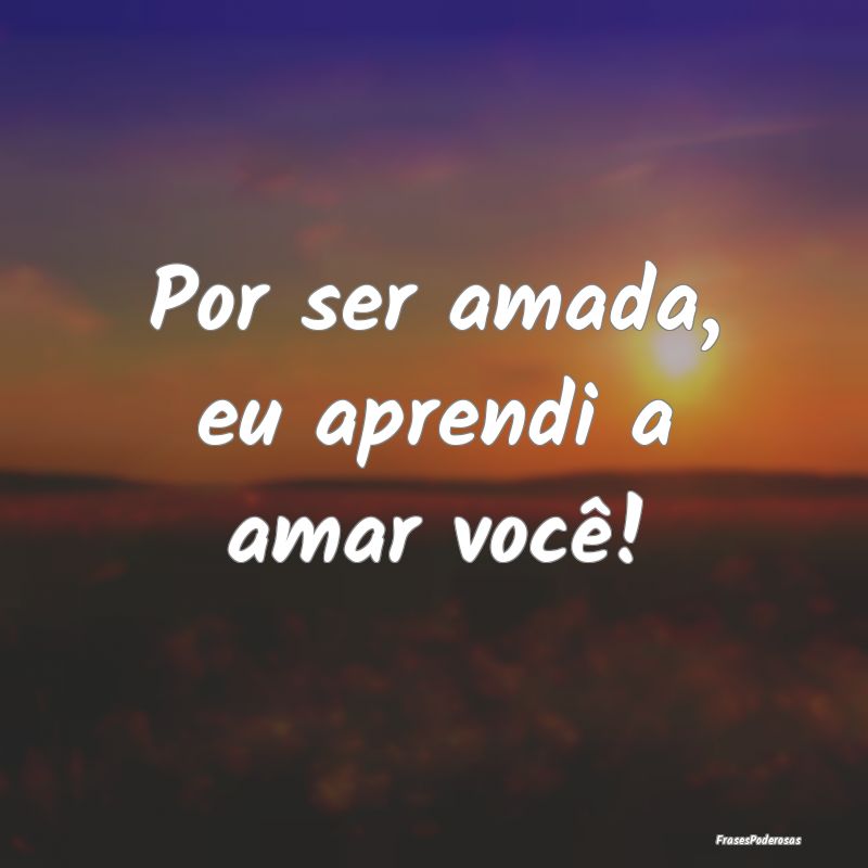 Por ser amada, eu aprendi a amar você!
...