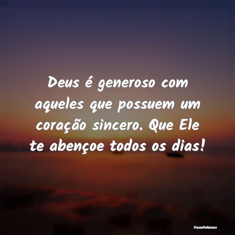Deus é generoso com aqueles que possuem um coraç... Deus é generoso com aqueles que possuem um coraç...