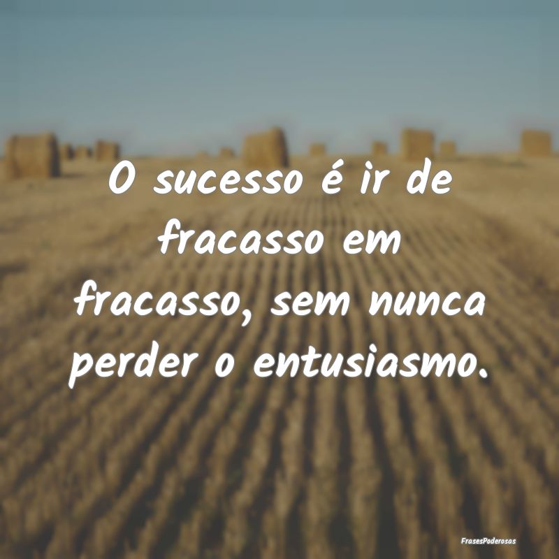 O sucesso é ir de fracasso em fracasso, sem nunca...