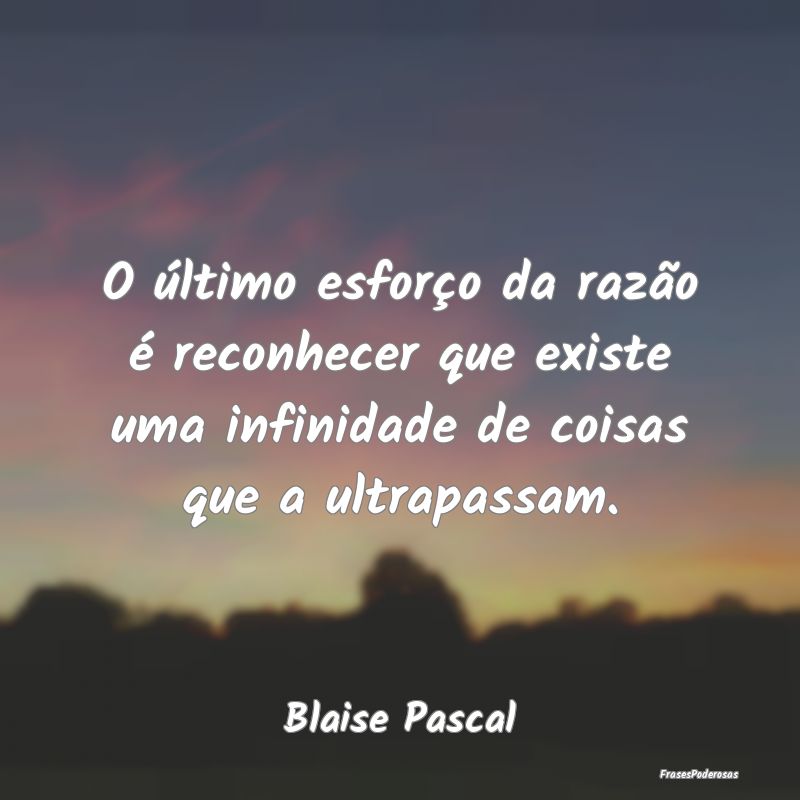 O último esforço da razão é reconhecer que exi... O último esforço da razão é reconhecer que exi...
