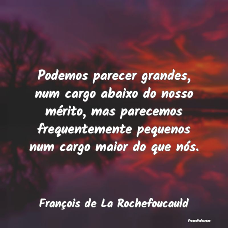 Podemos parecer grandes, num cargo abaixo do nosso... Podemos parecer grandes, num cargo abaixo do nosso...