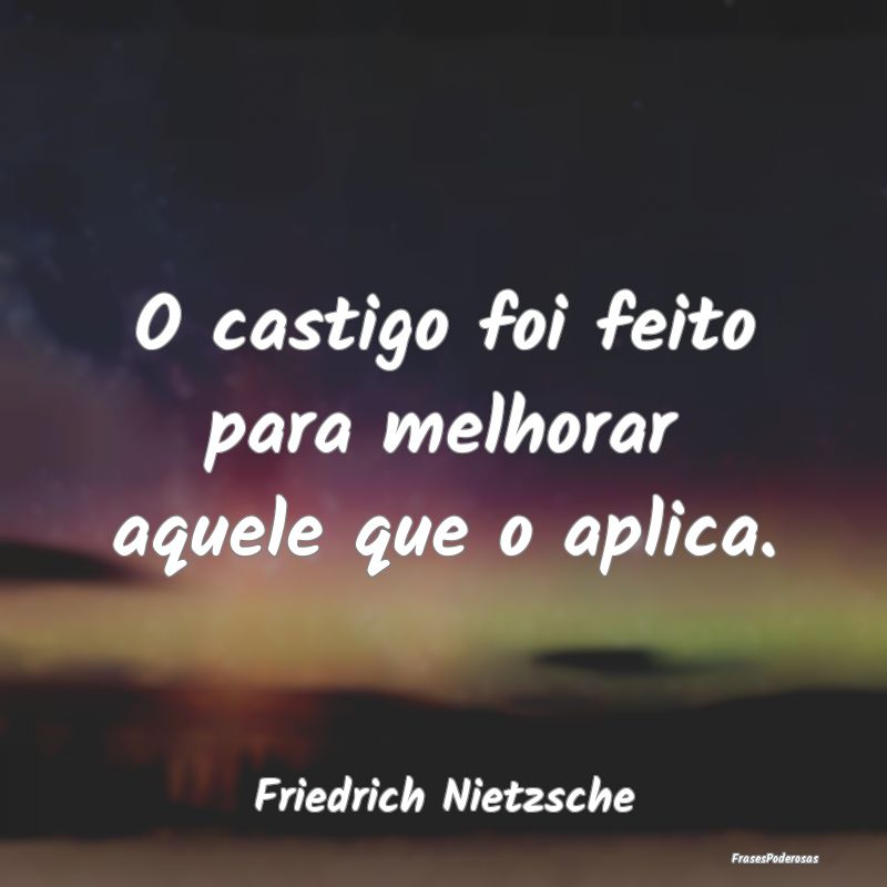 O castigo foi feito para melhorar aquele que o apl...