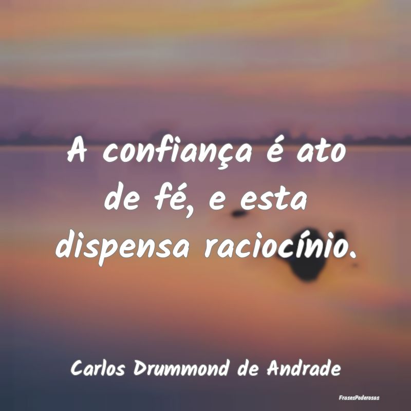 A confiança é ato de fé, e esta dispensa racioc...