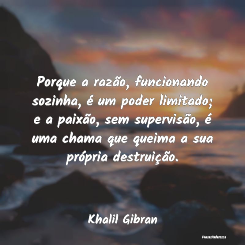 Porque a razão, funcionando sozinha, é um poder ... Porque a razão, funcionando sozinha, é um poder ...