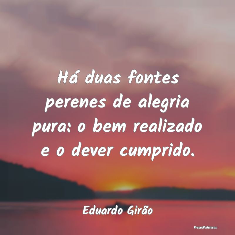 Há duas fontes perenes de alegria pura: o bem rea...