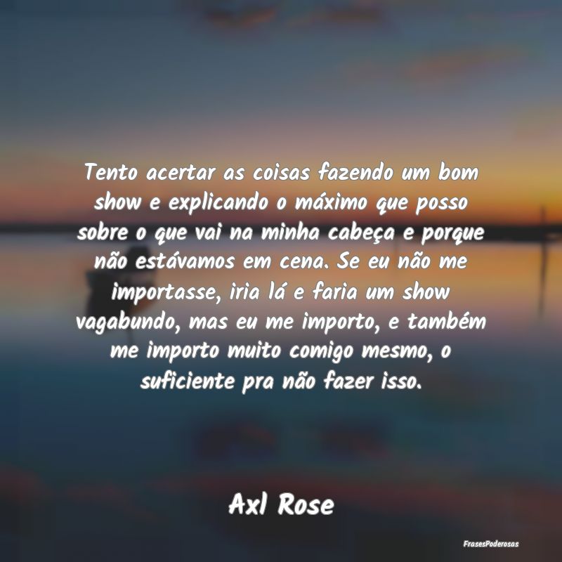 Tento acertar as coisas fazendo um bom show e expl... Tento acertar as coisas fazendo um bom show e expl...