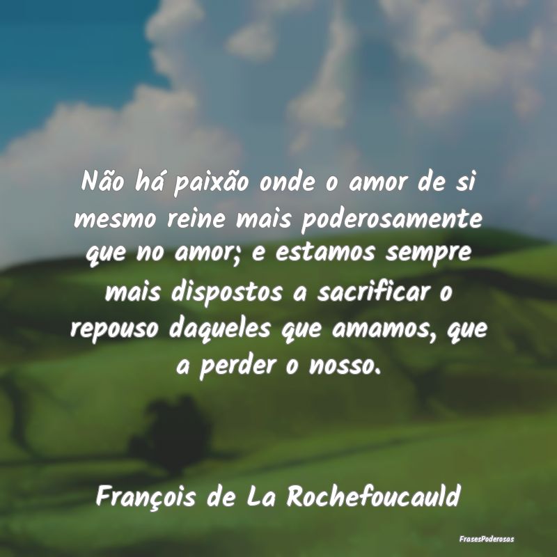 Não há paixão onde o amor de si mesmo reine mai... Não há paixão onde o amor de si mesmo reine mai...