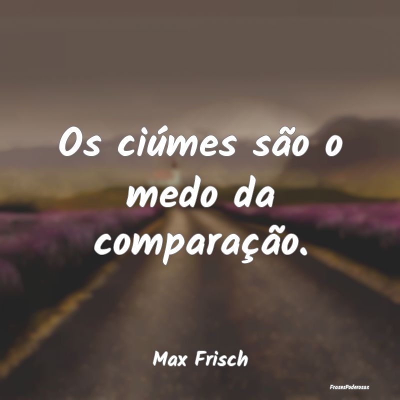 Os ciúmes são o medo da comparação....