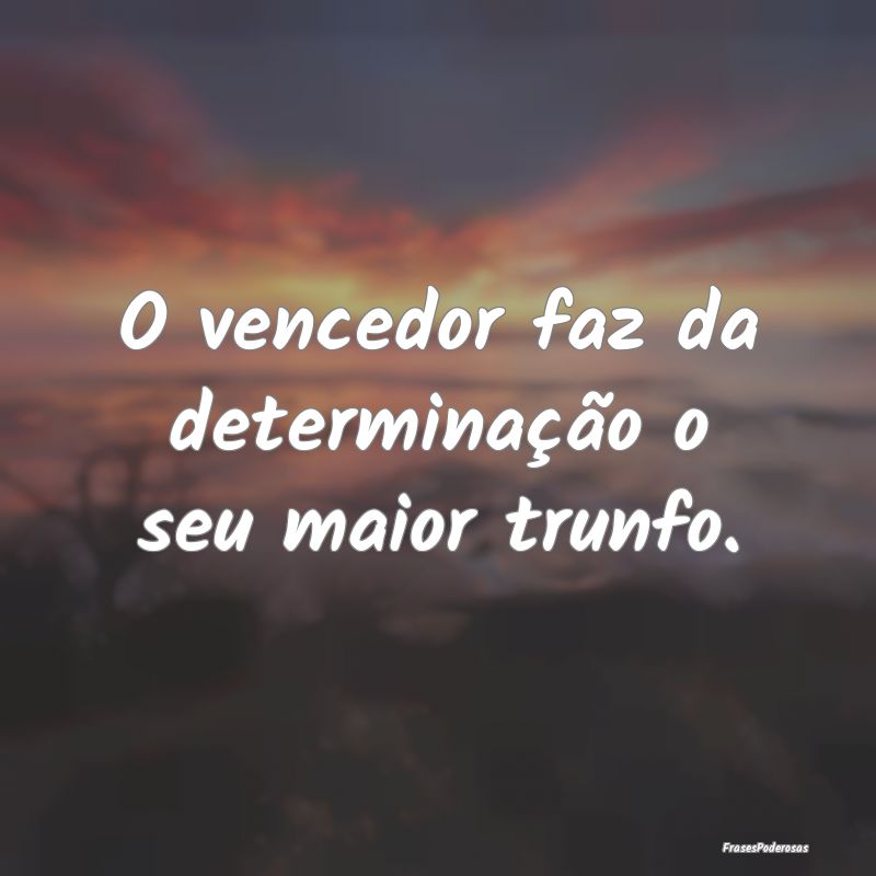 Frases de Determinação - O vencedor faz da determinação o seu maior trunf...