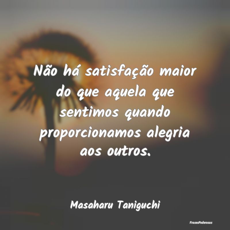 Não há satisfação maior do que aquela que sent... Não há satisfação maior do que aquela que sent...