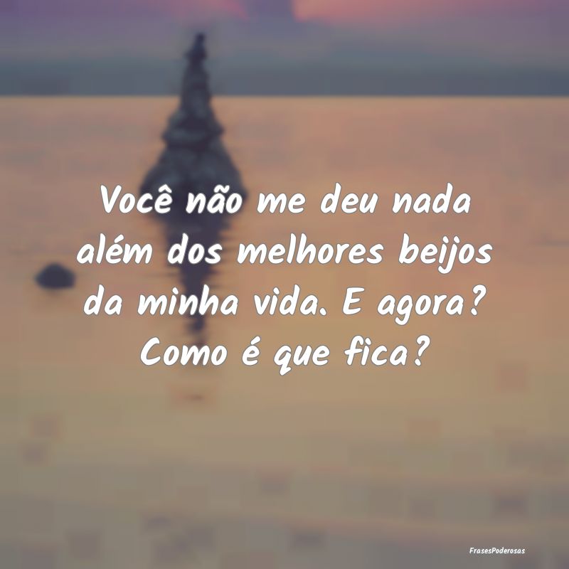 Você não me deu nada além dos melhores beijos d...