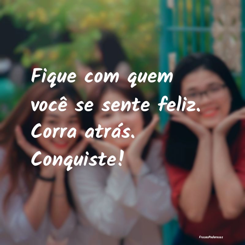 Fique com quem você se sente feliz. Corra atrás....