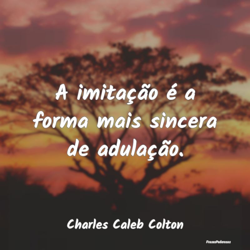 A imitação é a forma mais sincera de adulação...