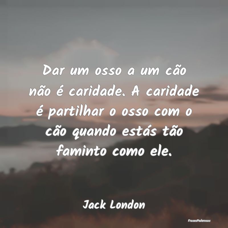 Dar um osso a um cão não é caridade. A caridade... Dar um osso a um cão não é caridade. A caridade...