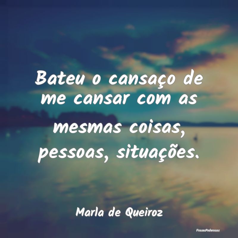 Bateu o cansaço de me cansar com as mesmas coisas...
