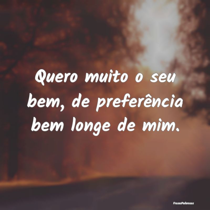 Quero muito o seu bem, de preferência bem longe d...