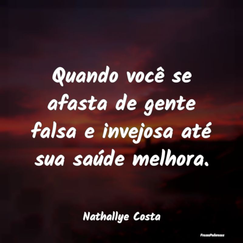 Quando você se afasta de gente falsa e invejosa a...