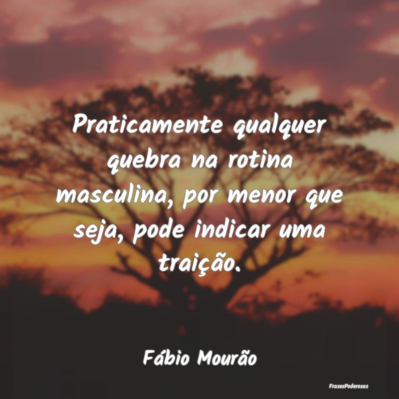 Praticamente qualquer quebra na rotina masculina, ... Praticamente qualquer quebra na rotina masculina, ...