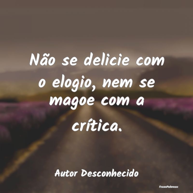 Não se delicie com o elogio, nem se magoe com a c...