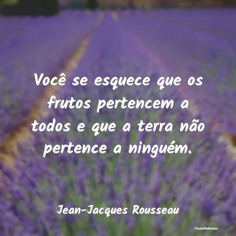 Você se esquece que os frutos pertencem a todos e...