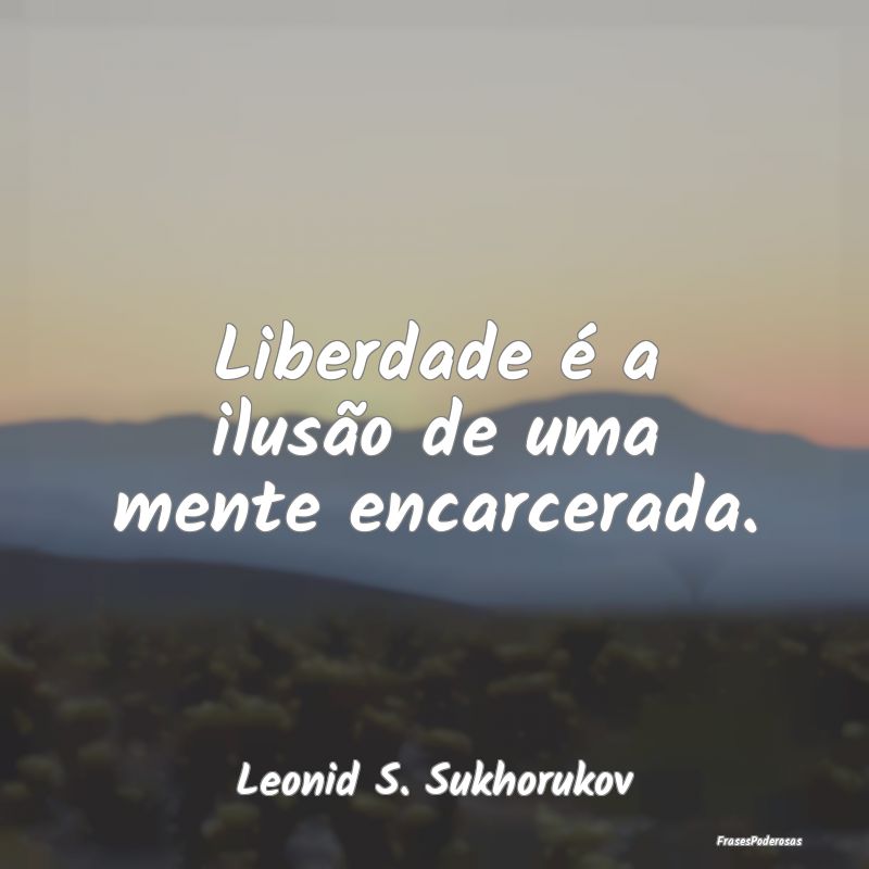 Liberdade é a ilusão de uma mente encarcerada....