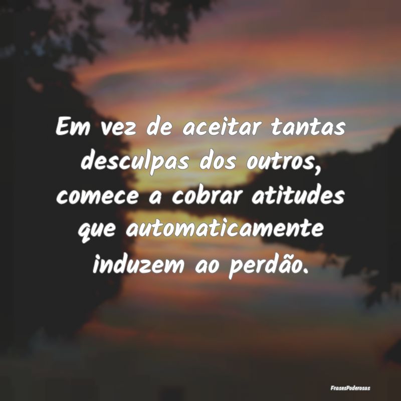 Em vez de aceitar tantas desculpas dos outros, com... Em vez de aceitar tantas desculpas dos outros, com...