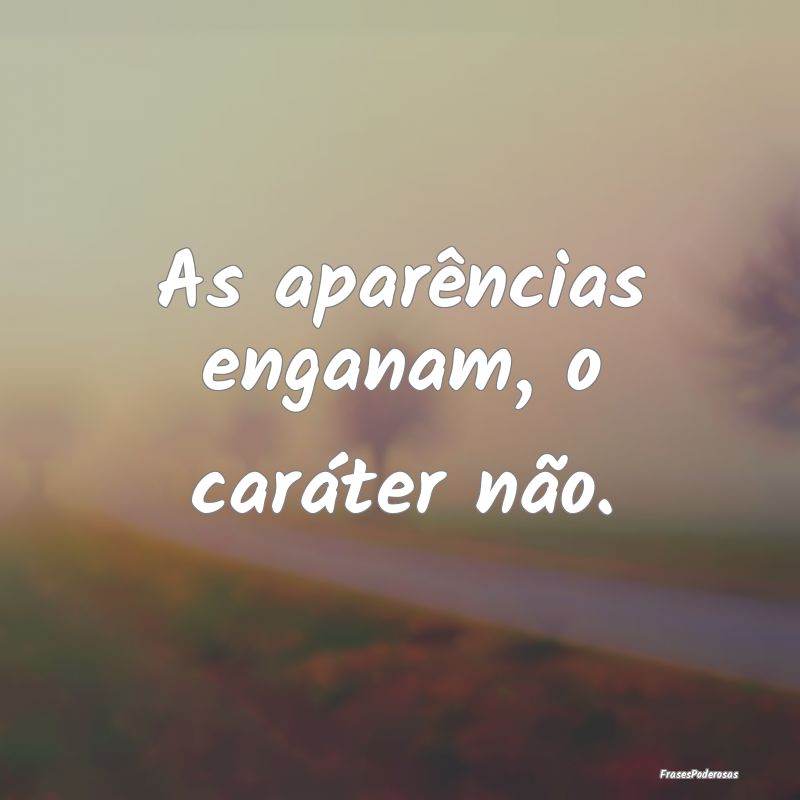 As aparências enganam, o caráter não.
...